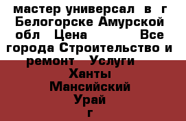 мастер универсал  в  г.Белогорске Амурской обл › Цена ­ 3 000 - Все города Строительство и ремонт » Услуги   . Ханты-Мансийский,Урай г.